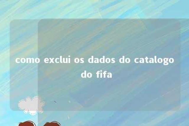 como exclui os dados do catalogo do fifa 